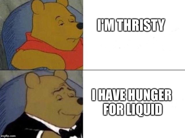 Tuxedo Winnie The Pooh Meme | I'M THRISTY; I HAVE HUNGER FOR LIQUID | image tagged in tuxedo winnie the pooh | made w/ Imgflip meme maker