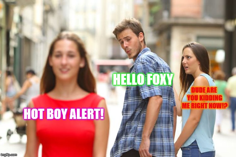 Distracted Boyfriend Meme | HELLO FOXY; DUDE ARE YOU KIDDING ME RIGHT NOW!? HOT BOY ALERT! | image tagged in memes,distracted boyfriend | made w/ Imgflip meme maker