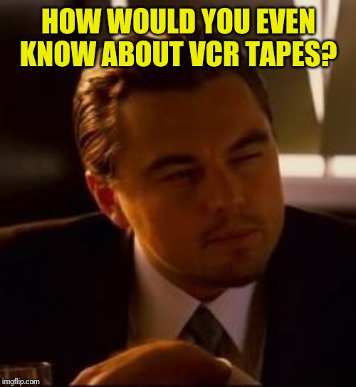 inception | HOW WOULD YOU EVEN KNOW ABOUT VCR TAPES? | image tagged in inception | made w/ Imgflip meme maker
