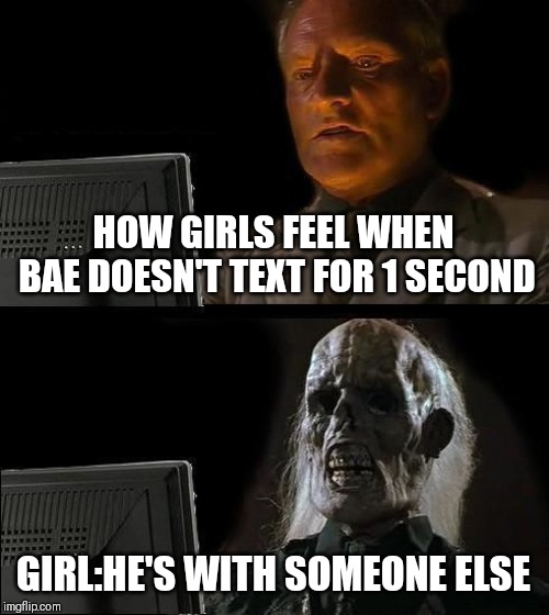 I'll Just Wait Here Meme | HOW GIRLS FEEL WHEN BAE DOESN'T TEXT FOR 1 SECOND; GIRL:HE'S WITH SOMEONE ELSE | image tagged in memes,ill just wait here | made w/ Imgflip meme maker