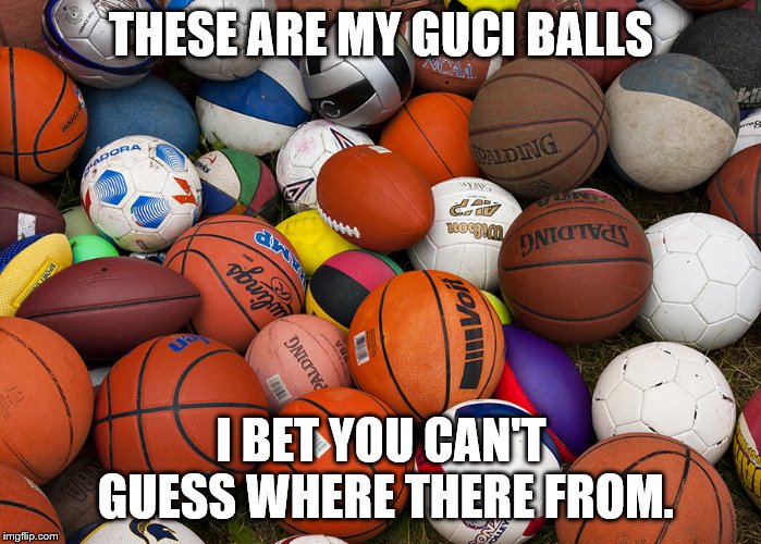 sports balls | THESE ARE MY GUCI BALLS; I BET YOU CAN'T GUESS WHERE THERE FROM. | image tagged in sports balls | made w/ Imgflip meme maker