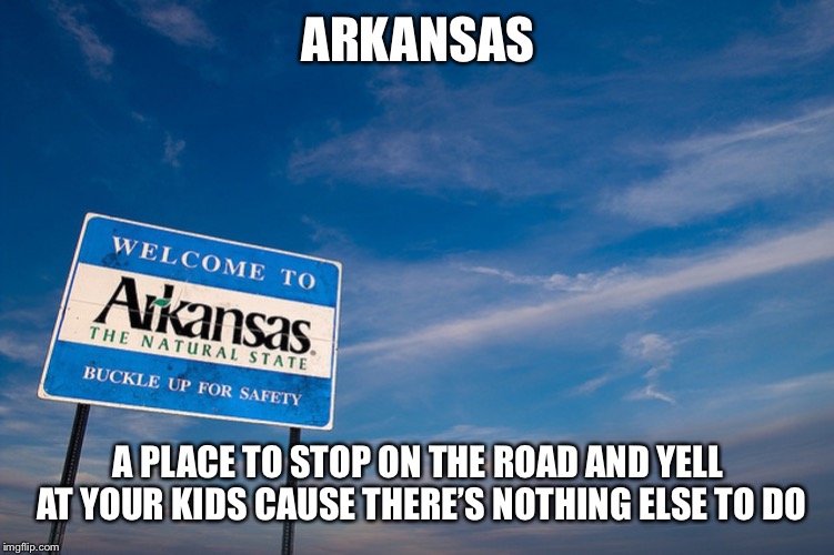 Welcome to Arkansas | ARKANSAS; A PLACE TO STOP ON THE ROAD AND YELL AT YOUR KIDS CAUSE THERE’S NOTHING ELSE TO DO | image tagged in welcome to arkansas | made w/ Imgflip meme maker