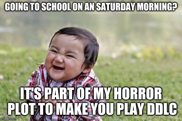 Evil Toddler Meme | GOING TO SCHOOL ON AN SATURDAY MORNING? IT'S PART OF MY HORROR PLOT TO MAKE YOU PLAY DDLC | image tagged in memes,evil toddler | made w/ Imgflip meme maker