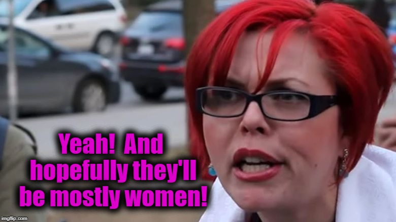  triggered | Yeah!  And hopefully they'll be mostly women! | image tagged in triggered | made w/ Imgflip meme maker