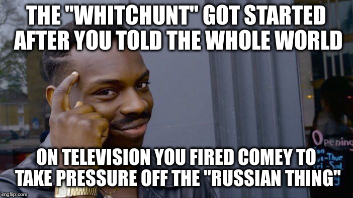 Roll Safe Think About It Meme | THE "WHITCHUNT" GOT STARTED AFTER YOU TOLD THE WHOLE WORLD ON TELEVISION YOU FIRED COMEY TO TAKE PRESSURE OFF THE "RUSSIAN THING" | image tagged in memes,roll safe think about it | made w/ Imgflip meme maker
