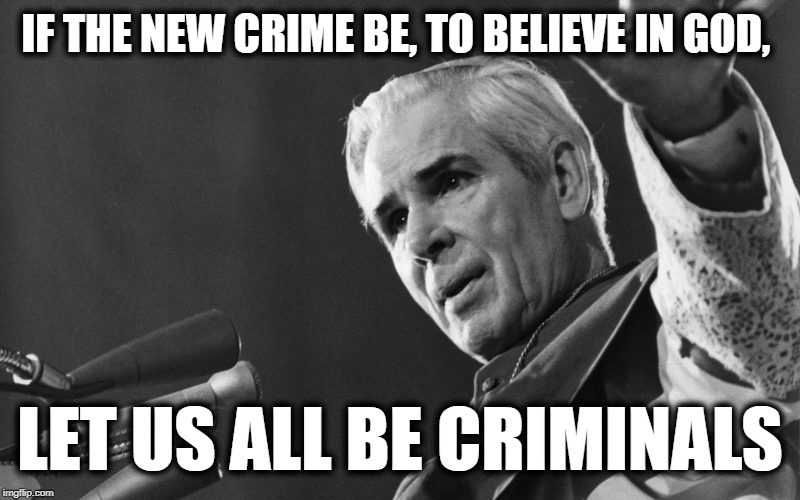Fulton sheen | IF THE NEW CRIME BE, TO BELIEVE IN GOD, LET US ALL BE CRIMINALS | image tagged in fulton sheen | made w/ Imgflip meme maker