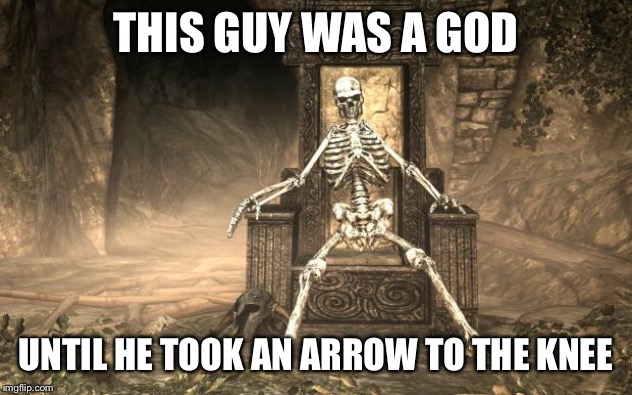 Skyrim Skele | THIS GUY WAS A GOD; UNTIL HE TOOK AN ARROW TO THE KNEE | image tagged in skyrim skele | made w/ Imgflip meme maker