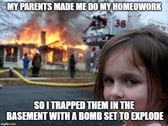 Disaster Girl | MY PARENTS MADE ME DO MY HOMEOWORK; SO I TRAPPED THEM IN THE BASEMENT WITH A BOMB SET TO EXPLODE | image tagged in memes,disaster girl | made w/ Imgflip meme maker