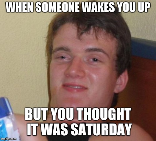 10 Guy Meme | WHEN SOMEONE WAKES YOU UP; BUT YOU THOUGHT IT WAS SATURDAY | image tagged in memes,10 guy | made w/ Imgflip meme maker