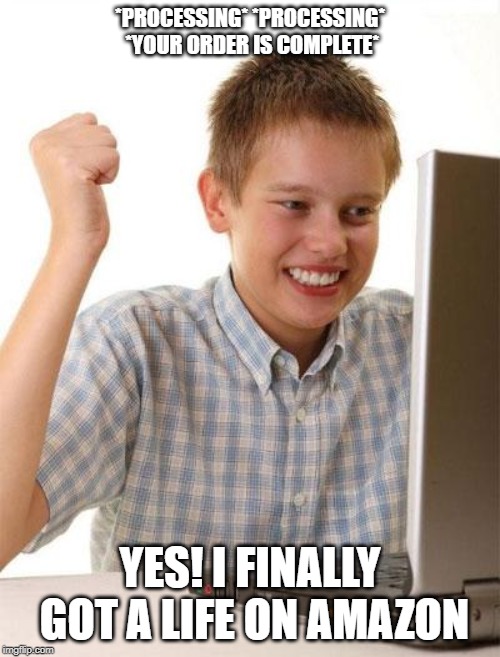 First Day On The Internet Kid |  *PROCESSING* *PROCESSING* *YOUR ORDER IS COMPLETE*; YES! I FINALLY GOT A LIFE ON AMAZON | image tagged in memes,first day on the internet kid | made w/ Imgflip meme maker