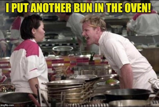 Angry Chef Gordon Ramsay Meme | I PUT ANOTHER BUN IN THE OVEN! | image tagged in memes,angry chef gordon ramsay | made w/ Imgflip meme maker