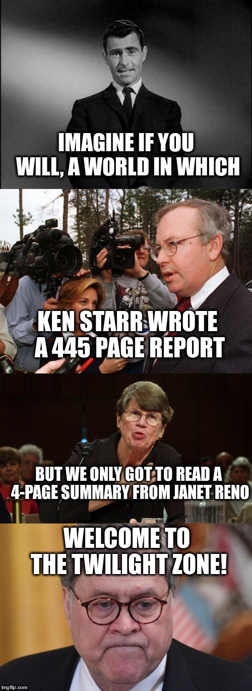 Let's see the report! | IMAGINE IF YOU WILL, A WORLD IN WHICH; KEN STARR WROTE A 445 PAGE REPORT; BUT WE ONLY GOT TO READ A 4-PAGE SUMMARY FROM JANET RENO; WELCOME TO THE TWILIGHT ZONE! | image tagged in rod serling twilight zone,ken starr,trump,humor,janet reno,william barr | made w/ Imgflip meme maker