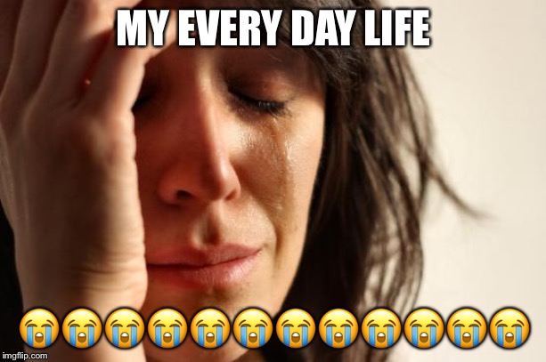 First World Problems | MY EVERY DAY LIFE; 😭😭😭😭😭😭😭😭😭😭😭😭 | image tagged in memes,first world problems | made w/ Imgflip meme maker