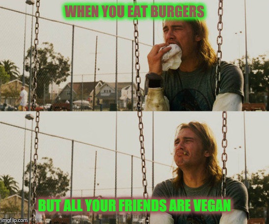 First World Stoner Problems Meme | WHEN YOU EAT BURGERS BUT ALL YOUR FRIENDS ARE VEGAN | image tagged in memes,first world stoner problems | made w/ Imgflip meme maker