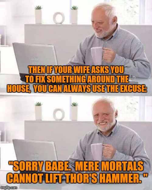 Hide the Pain Harold Meme | THEN IF YOUR WIFE ASKS YOU TO FIX SOMETHING AROUND THE HOUSE,  YOU CAN ALWAYS USE THE EXCUSE: "SORRY BABE.  MERE MORTALS CANNOT LIFT THOR'S  | image tagged in memes,hide the pain harold | made w/ Imgflip meme maker