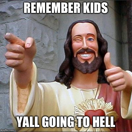 Buddy Christ | REMEMBER KIDS; YALL GOING TO HELL | image tagged in memes,buddy christ | made w/ Imgflip meme maker