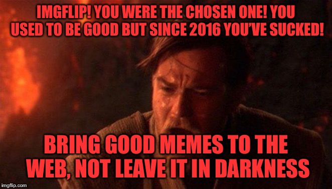 You were my favourite site Imgflip! I loved you! | IMGFLIP! YOU WERE THE CHOSEN ONE! YOU USED TO BE GOOD BUT SINCE 2016 YOU’VE SUCKED! BRING GOOD MEMES TO THE WEB, NOT LEAVE IT IN DARKNESS | image tagged in memes,you were the chosen one star wars,imgflip | made w/ Imgflip meme maker