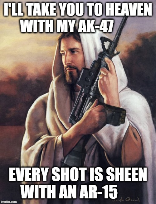 Our savior, Assault Rifle Jesus wants to share his knowledge with his beloved ones. | I'LL TAKE YOU TO HEAVEN WITH MY AK-47; EVERY SHOT IS SHEEN WITH AN AR-15 | image tagged in assault rifle jesus | made w/ Imgflip meme maker