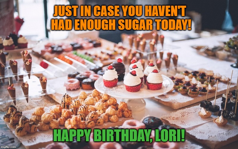 sweets | JUST IN CASE YOU HAVEN'T HAD ENOUGH SUGAR TODAY! HAPPY BIRTHDAY, LORI! | image tagged in sweets | made w/ Imgflip meme maker