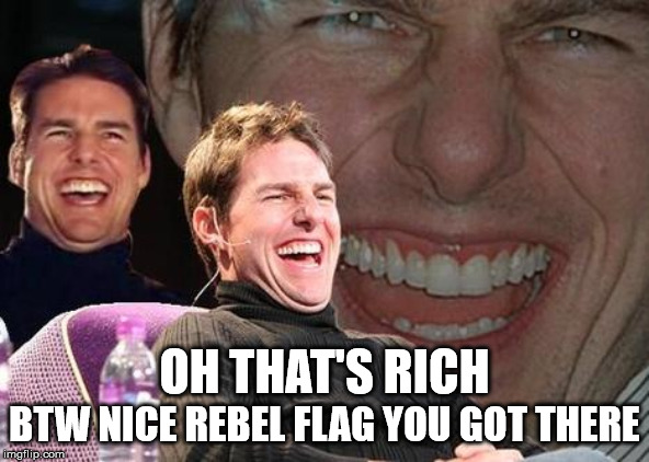 Tom Cruise laugh | OH THAT'S RICH BTW NICE REBEL FLAG YOU GOT THERE | image tagged in tom cruise laugh | made w/ Imgflip meme maker