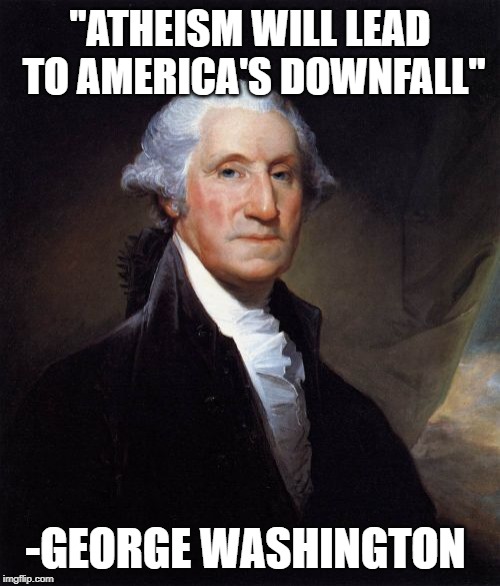 George Washington Meme | "ATHEISM WILL LEAD TO AMERICA'S DOWNFALL"; -GEORGE WASHINGTON | image tagged in memes,george washington | made w/ Imgflip meme maker