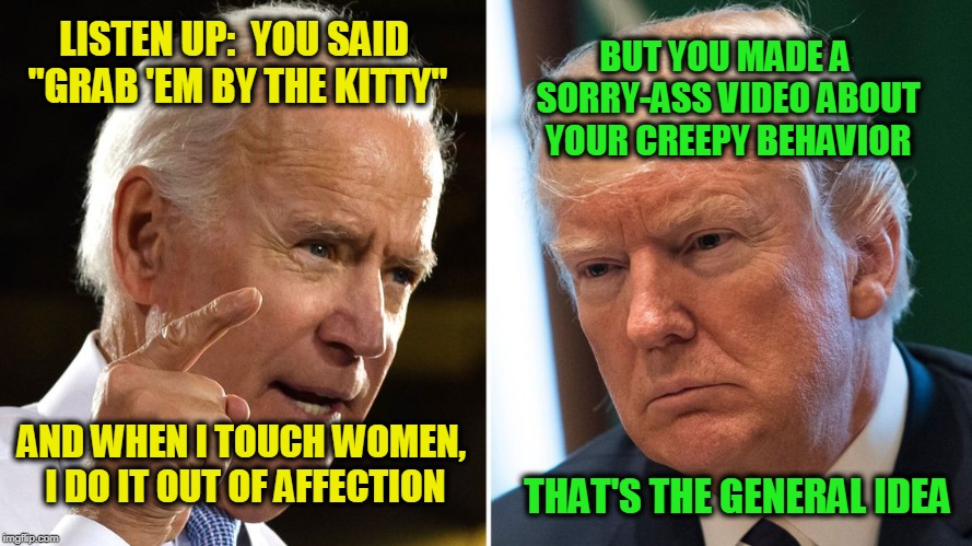 Star Wars | BUT YOU MADE A SORRY-ASS VIDEO ABOUT YOUR CREEPY BEHAVIOR; LISTEN UP:  YOU SAID "GRAB 'EM BY THE KITTY"; AND WHEN I TOUCH WOMEN, I DO IT OUT OF AFFECTION; THAT'S THE GENERAL IDEA | image tagged in joe biden,president trump | made w/ Imgflip meme maker