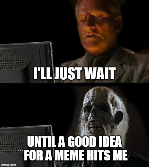 I'll Just Wait Here Meme | I'LL JUST WAIT; UNTIL A GOOD IDEA FOR A MEME HITS ME | image tagged in memes,ill just wait here | made w/ Imgflip meme maker