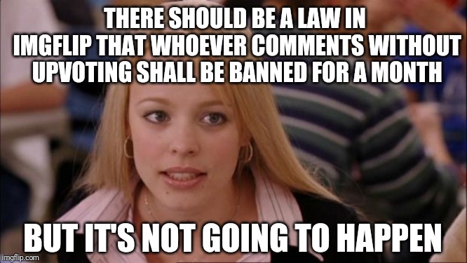Its Not Going To Happen | THERE SHOULD BE A LAW IN IMGFLIP THAT WHOEVER COMMENTS WITHOUT UPVOTING SHALL BE BANNED FOR A MONTH; BUT IT'S NOT GOING TO HAPPEN | image tagged in memes,its not going to happen | made w/ Imgflip meme maker