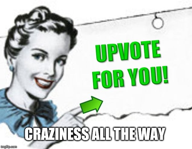 upvote for you | CRAZINESS ALL THE WAY | image tagged in upvote for you | made w/ Imgflip meme maker