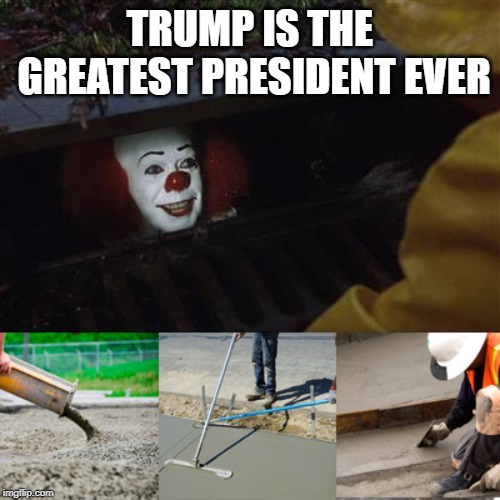 Pennywise Sewer Cover up | TRUMP IS THE GREATEST PRESIDENT EVER | image tagged in pennywise sewer cover up | made w/ Imgflip meme maker