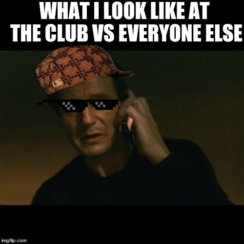 Liam Neeson Taken | WHAT I LOOK LIKE AT THE CLUB VS EVERYONE ELSE | image tagged in memes,liam neeson taken | made w/ Imgflip meme maker