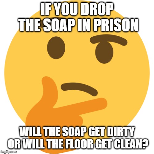 Thinking Emoji | IF YOU DROP THE SOAP IN PRISON; WILL THE SOAP GET DIRTY OR WILL THE FLOOR GET CLEAN? | image tagged in thinking emoji | made w/ Imgflip meme maker