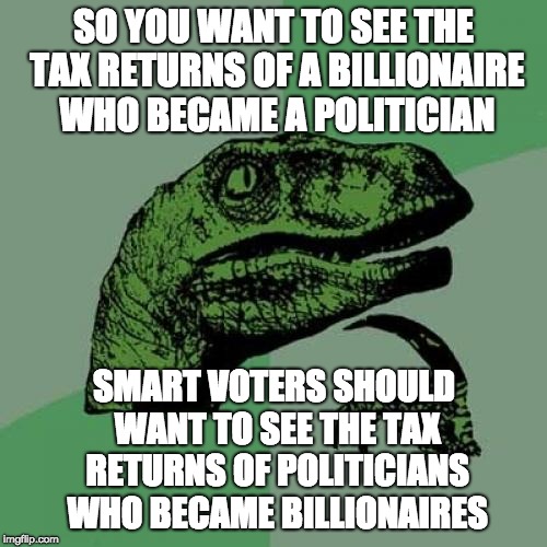 Philosoraptor Meme | SO YOU WANT TO SEE THE TAX RETURNS OF A BILLIONAIRE WHO BECAME A POLITICIAN; SMART VOTERS SHOULD WANT TO SEE THE TAX RETURNS OF POLITICIANS WHO BECAME BILLIONAIRES | image tagged in memes,philosoraptor | made w/ Imgflip meme maker
