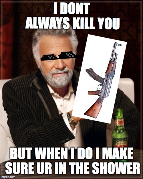 The Most Interesting Man In The World | I DONT ALWAYS KILL YOU; BUT WHEN I DO I MAKE SURE UR IN THE SHOWER | image tagged in memes,the most interesting man in the world | made w/ Imgflip meme maker