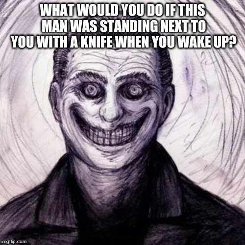 I would honestly just yell and then end up being dead because when I saw this on pintrest I swear I almost had a heart attack. | WHAT WOULD YOU DO IF THIS MAN WAS STANDING NEXT TO YOU WITH A KNIFE WHEN YOU WAKE UP? | image tagged in creepy,memes | made w/ Imgflip meme maker
