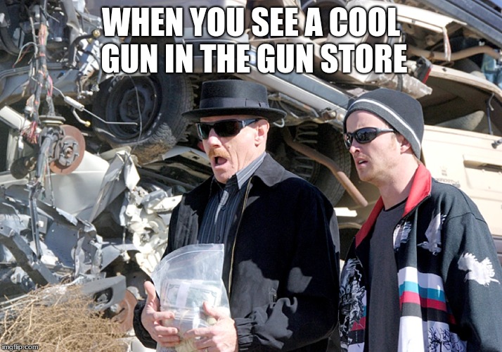 that  moment when | WHEN YOU SEE A COOL GUN IN THE GUN STORE | image tagged in breaking bad | made w/ Imgflip meme maker
