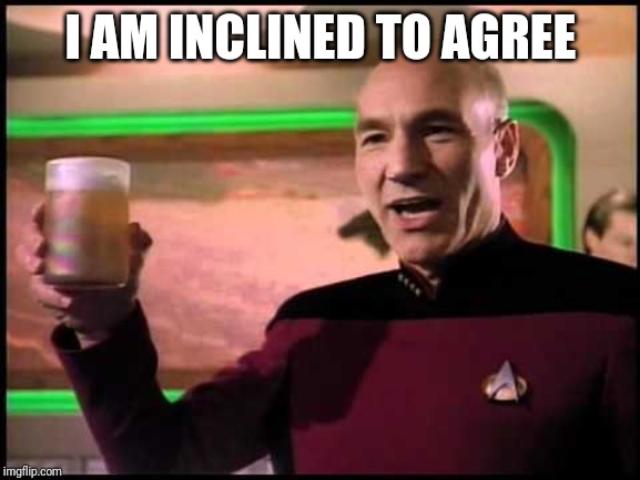 Picard Toasting | I AM INCLINED TO AGREE | image tagged in picard toasting | made w/ Imgflip meme maker
