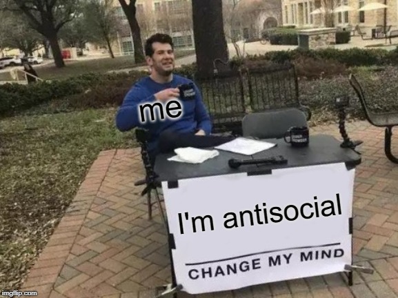 Change My Mind |  me; I'm antisocial | image tagged in memes,change my mind | made w/ Imgflip meme maker