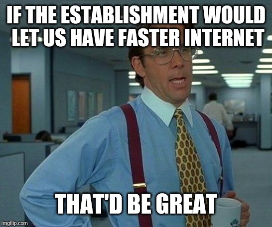 That Would Be Great Meme | IF THE ESTABLISHMENT WOULD LET US HAVE FASTER INTERNET THAT'D BE GREAT | image tagged in memes,that would be great | made w/ Imgflip meme maker