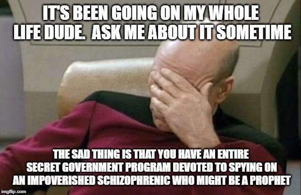 Captain Picard Facepalm Meme | IT'S BEEN GOING ON MY WHOLE LIFE DUDE.  ASK ME ABOUT IT SOMETIME THE SAD THING IS THAT YOU HAVE AN ENTIRE SECRET GOVERNMENT PROGRAM DEVOTED  | image tagged in memes,captain picard facepalm | made w/ Imgflip meme maker