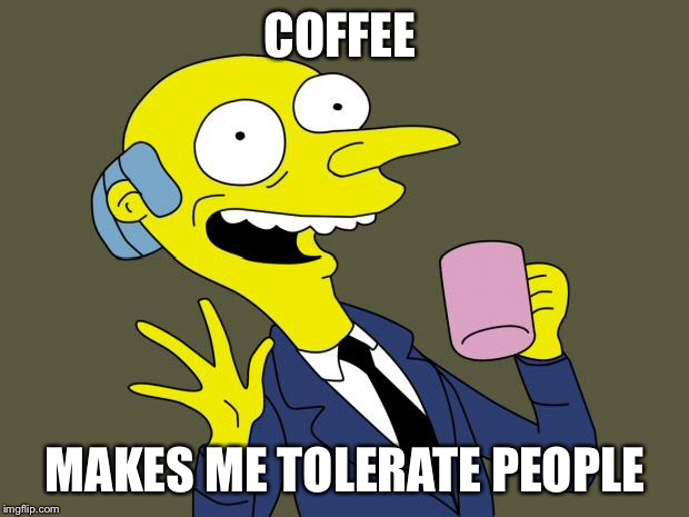Mr Burns Simpsons Coffee | COFFEE; MAKES ME TOLERATE PEOPLE | image tagged in mr burns simpsons coffee | made w/ Imgflip meme maker