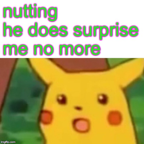 Surprised Pikachu Meme | nutting he does surprise me no more | image tagged in memes,surprised pikachu | made w/ Imgflip meme maker
