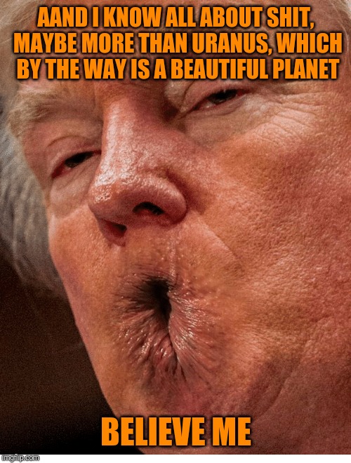 AAND I KNOW ALL ABOUT SHIT, MAYBE MORE THAN URANUS, WHICH BY THE WAY IS A BEAUTIFUL PLANET BELIEVE ME | made w/ Imgflip meme maker