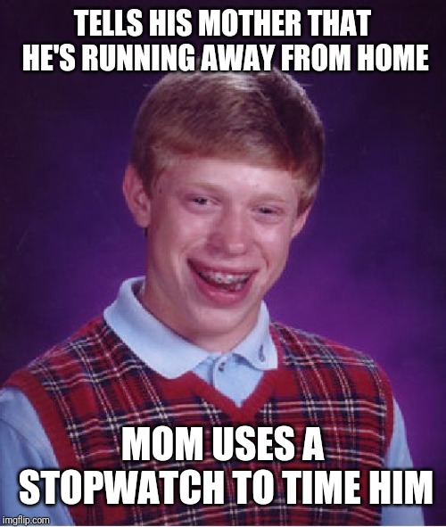 Bad Luck Brian | TELLS HIS MOTHER THAT HE'S RUNNING AWAY FROM HOME; MOM USES A STOPWATCH TO TIME HIM | image tagged in memes,bad luck brian | made w/ Imgflip meme maker