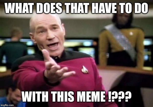 Picard Wtf Meme | WHAT DOES THAT HAVE TO DO WITH THIS MEME !??? | image tagged in memes,picard wtf | made w/ Imgflip meme maker