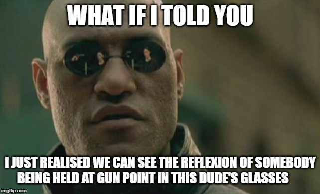 Matrix Morpheus Meme |  WHAT IF I TOLD YOU; I JUST REALISED WE CAN SEE THE REFLEXION OF SOMEBODY BEING HELD AT GUN POINT IN THIS DUDE'S GLASSES | image tagged in memes,matrix morpheus | made w/ Imgflip meme maker