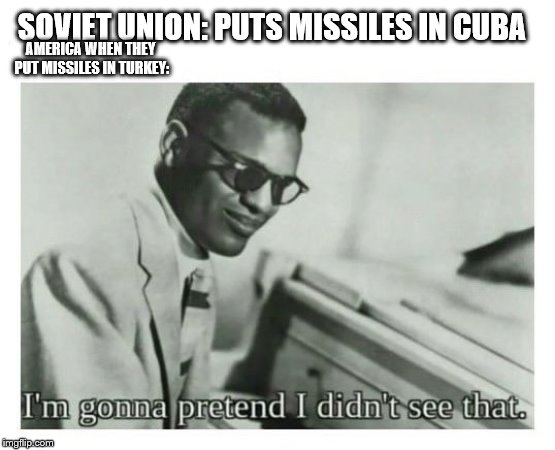 I'm gonna pretend I didn't see that | SOVIET UNION: PUTS MISSILES IN CUBA; AMERICA WHEN THEY PUT MISSILES IN TURKEY: | image tagged in i'm gonna pretend i didn't see that | made w/ Imgflip meme maker