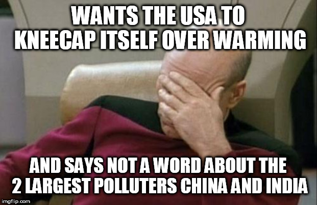 Captain Picard Facepalm | WANTS THE USA TO KNEECAP ITSELF OVER WARMING; AND SAYS NOT A WORD ABOUT THE 2 LARGEST POLLUTERS CHINA AND INDIA | image tagged in memes,captain picard facepalm | made w/ Imgflip meme maker