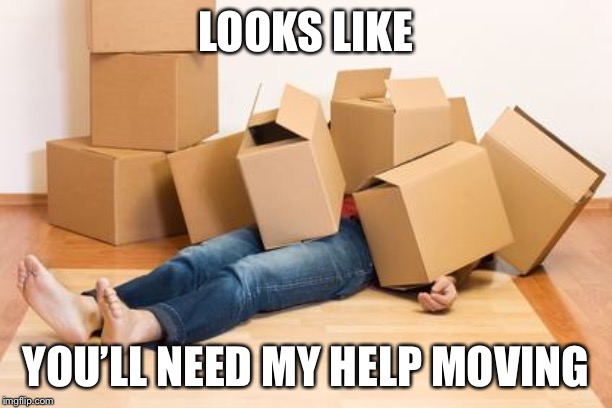 Your friend needs help moving... | LOOKS LIKE YOU’LL NEED MY HELP MOVING | image tagged in your friend needs help moving | made w/ Imgflip meme maker