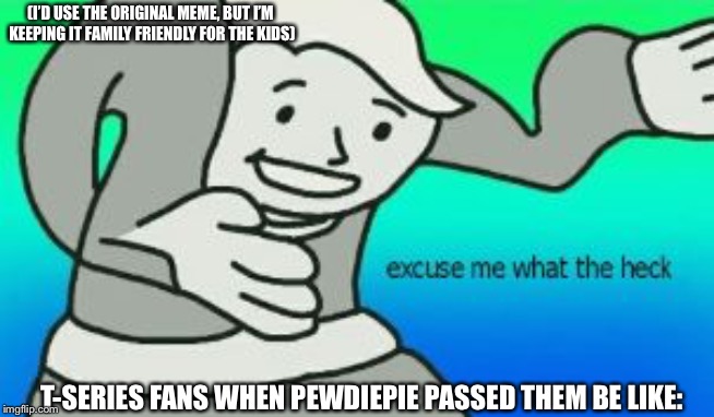 T-Seires Fans When PewDiePie passed them again be like: | (I’D USE THE ORIGINAL MEME, BUT I’M KEEPING IT FAMILY FRIENDLY FOR THE KIDS); T-SERIES FANS WHEN PEWDIEPIE PASSED THEM BE LIKE: | image tagged in excuse me what the heck | made w/ Imgflip meme maker